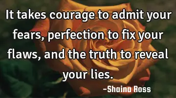 It takes courage to admit your fears, perfection to fix your flaws, and the truth to reveal your