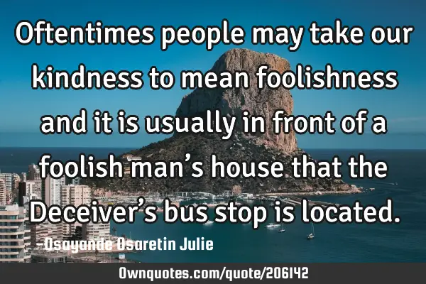 Oftentimes  people may take our kindness to mean foolishness and it is usually in front of a
