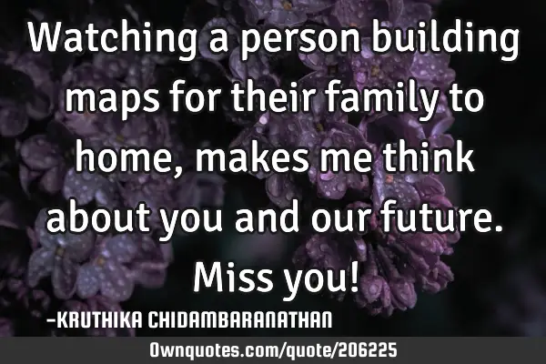 Watching a person building maps for their family to home,makes me think about you and our future.M