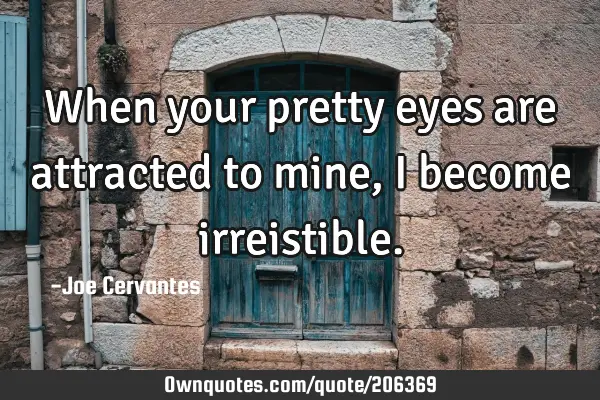 When your pretty eyes are attracted to mine, I become
