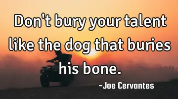 Don't bury your talent like the dog that buries his bone.