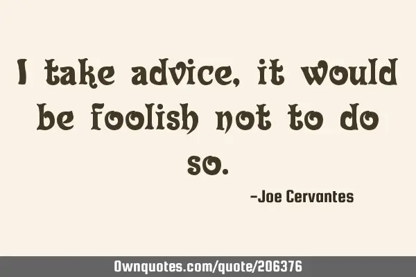 I take advice, it would be foolish not to do