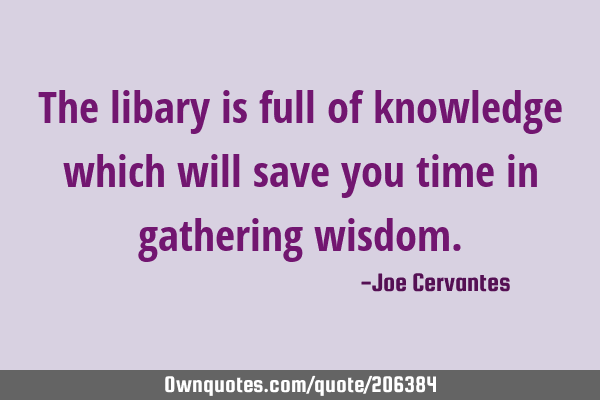 The libary is full of knowledge which will save you time in gathering