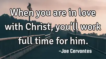 When you are in love with Christ, you'll work full time for him.