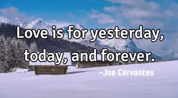 Love is for yesterday, today, and forever.
