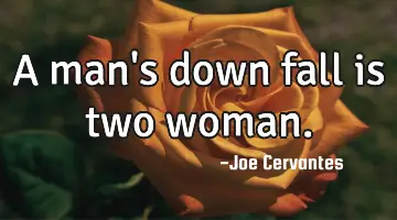 A man's down fall is two woman.