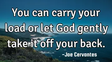 You can carry your load or let God gently take it off your back.