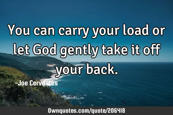 You can carry your load or let God gently take it off your