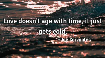 Love doesn't age with time, it just gets cold.