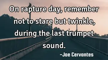 On rapture day, remember not to stare but twinkle, during the last trumpet sound.
