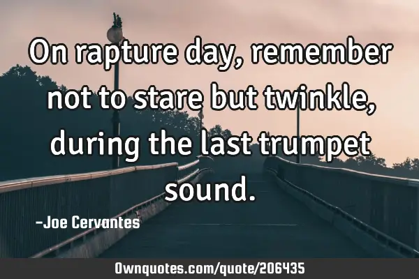 On rapture day, remember not to stare but twinkle, during the last trumpet
