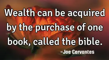 Wealth can be acquired by the purchase of one book, called the bible.