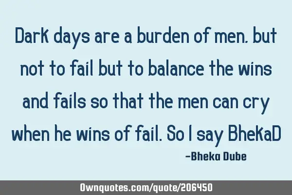 Dark days are a burden of men, but not to fail but to balance the wins and fails so that the men