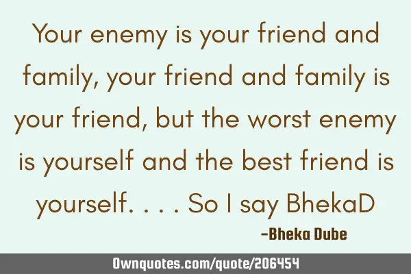 Your enemy is your friend and family, your friend and family is your friend, but the worst enemy is