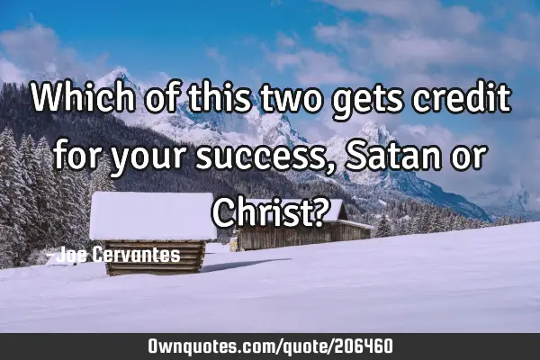 Which of this two gets credit for your success, Satan or Christ?
