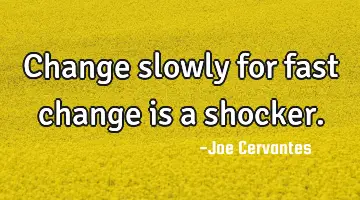 Change slowly for fast change is a shocker.