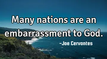 Many nations are an embarrassment to God.