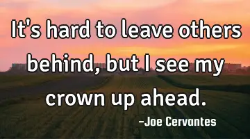 It's hard to leave others behind, but I see my crown up ahead.