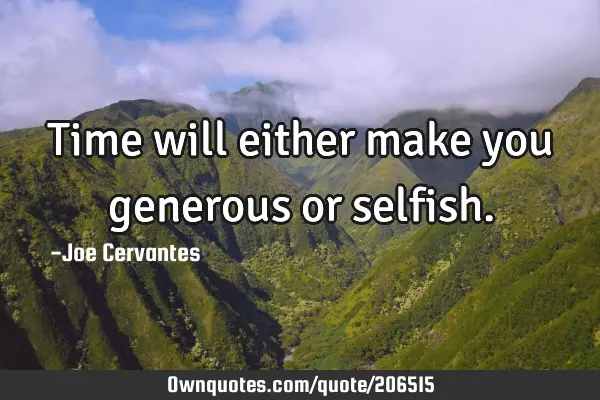 Time will either make you generous or