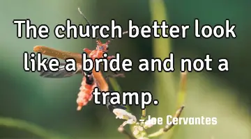 The church better look like a bride and not a tramp.