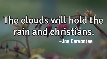 The clouds will hold the rain and christians.