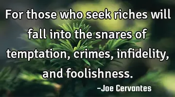 For those who seek riches will fall into the snares of temptation, crimes, infidelity, and