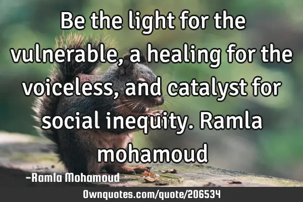 Be the light for the vulnerable, a healing for the voiceless, and catalyst for social inequity. 

