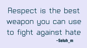 Respect is the best weapon you can use to fight against hate