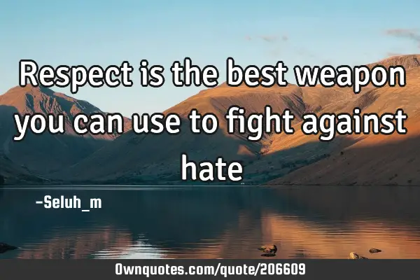 Respect is the best weapon you can use to fight against