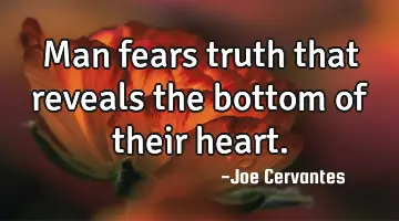 Man fears truth that reveals the bottom of their heart.