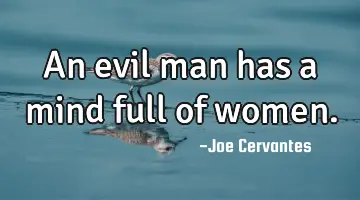 An evil man has a mind full of women.