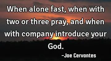 When alone fast, when with two or three pray,and when with company introduce your God.