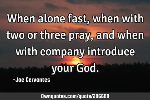When alone fast, when with two or three pray,and when with company introduce your G