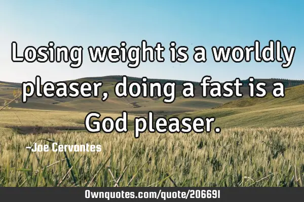 Losing weight is a worldly pleaser, doing a fast is a God