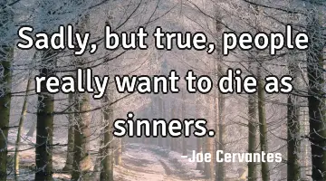 Sadly, but true, people really want to die as sinners.