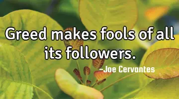 Greed makes fools of all its followers.