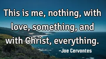 This is me, nothing, with love, something,and with Christ, everything.