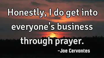 Honestly, I do get into everyone's business through prayer.