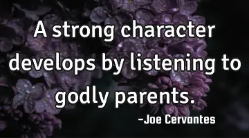 A strong character develops by listening to godly parents.