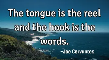 The tongue is the reel and the hook is the words.