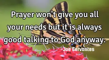 Prayer won't give you all your needs but it is always good talking to God anyway.