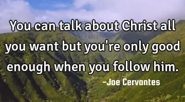 You can talk about Christ all you want but you're only good enough when you follow him.