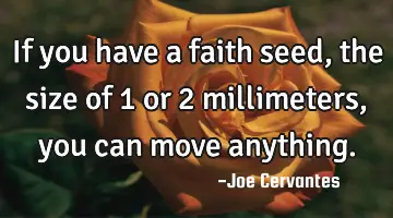 If you have a faith seed, the size of 1 or 2 millimeters, you can move anything.