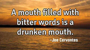 A mouth filled with bitter words is a drunken mouth.