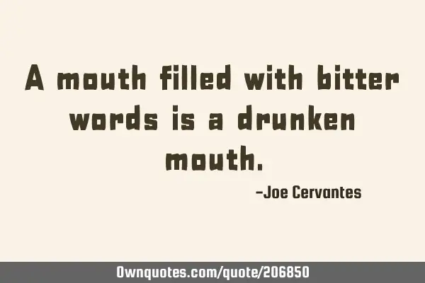 A mouth filled with bitter words is a drunken