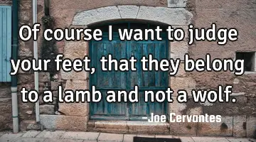 Of course I want to judge your feet,that they belong to a lamb and not a wolf.