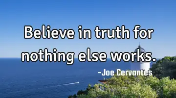 Believe in truth for nothing else works.