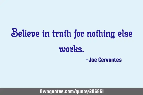 Believe in truth for nothing else