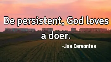 Be persistent, God loves a doer.