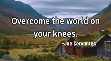 Overcome the world on your knees.